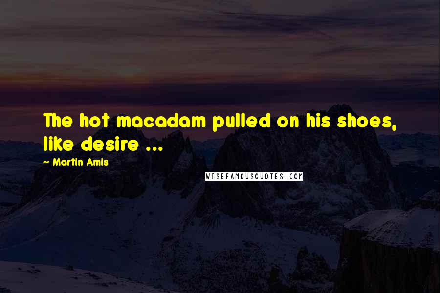 Martin Amis Quotes: The hot macadam pulled on his shoes, like desire ...