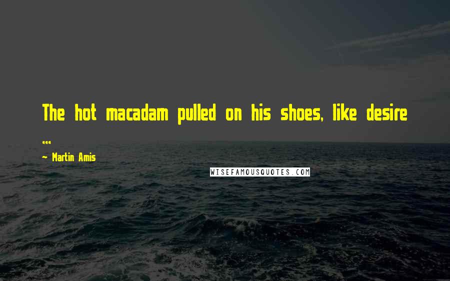 Martin Amis Quotes: The hot macadam pulled on his shoes, like desire ...