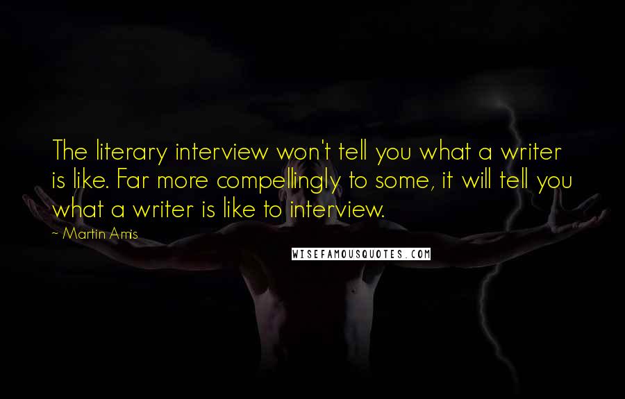 Martin Amis Quotes: The literary interview won't tell you what a writer is like. Far more compellingly to some, it will tell you what a writer is like to interview.