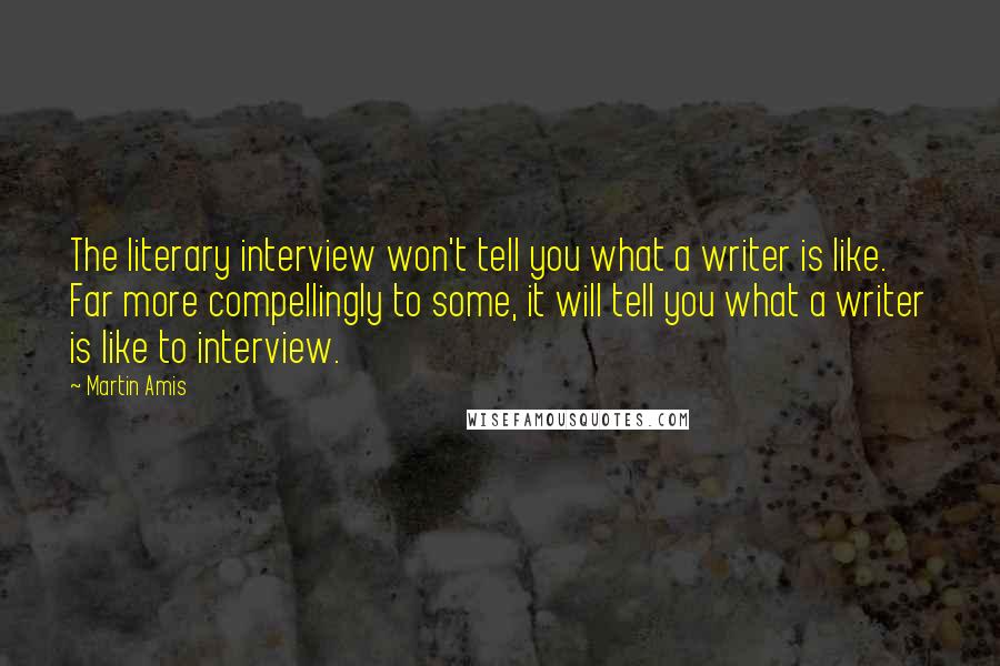 Martin Amis Quotes: The literary interview won't tell you what a writer is like. Far more compellingly to some, it will tell you what a writer is like to interview.