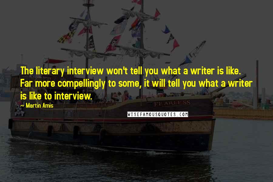 Martin Amis Quotes: The literary interview won't tell you what a writer is like. Far more compellingly to some, it will tell you what a writer is like to interview.