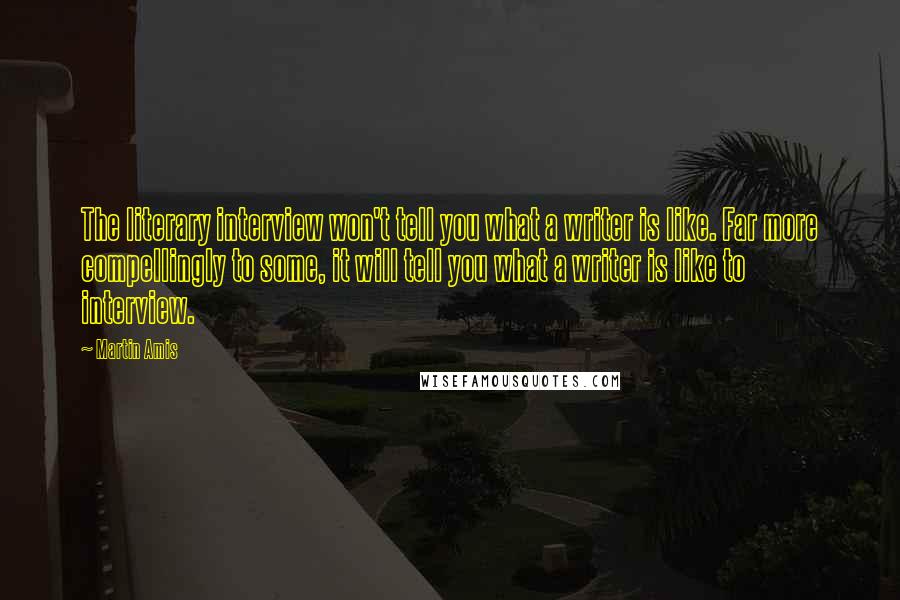 Martin Amis Quotes: The literary interview won't tell you what a writer is like. Far more compellingly to some, it will tell you what a writer is like to interview.