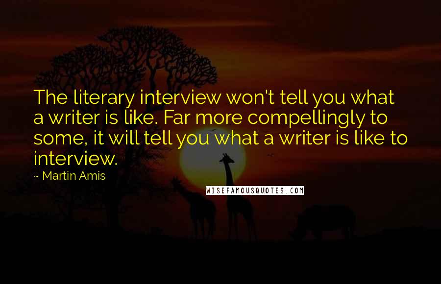 Martin Amis Quotes: The literary interview won't tell you what a writer is like. Far more compellingly to some, it will tell you what a writer is like to interview.