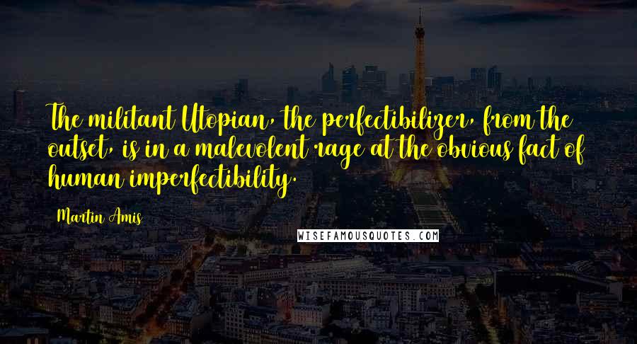 Martin Amis Quotes: The militant Utopian, the perfectibilizer, from the outset, is in a malevolent rage at the obvious fact of human imperfectibility.