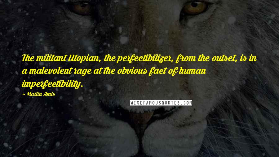 Martin Amis Quotes: The militant Utopian, the perfectibilizer, from the outset, is in a malevolent rage at the obvious fact of human imperfectibility.