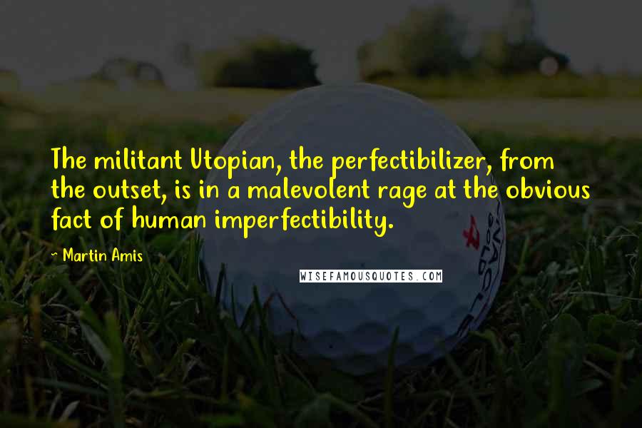 Martin Amis Quotes: The militant Utopian, the perfectibilizer, from the outset, is in a malevolent rage at the obvious fact of human imperfectibility.