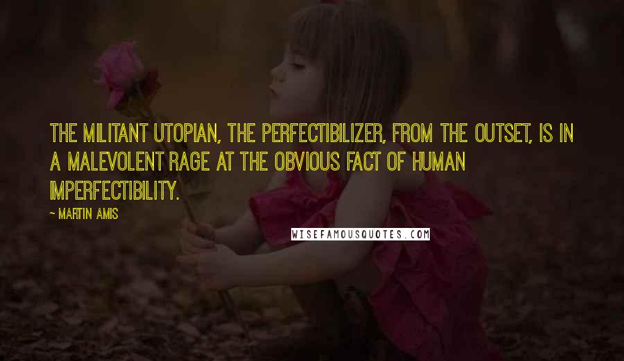 Martin Amis Quotes: The militant Utopian, the perfectibilizer, from the outset, is in a malevolent rage at the obvious fact of human imperfectibility.