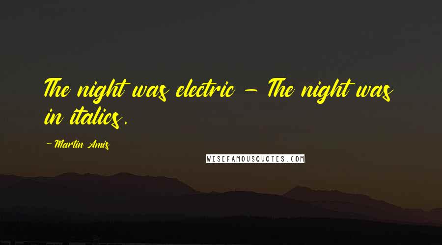 Martin Amis Quotes: The night was electric - The night was in italics.