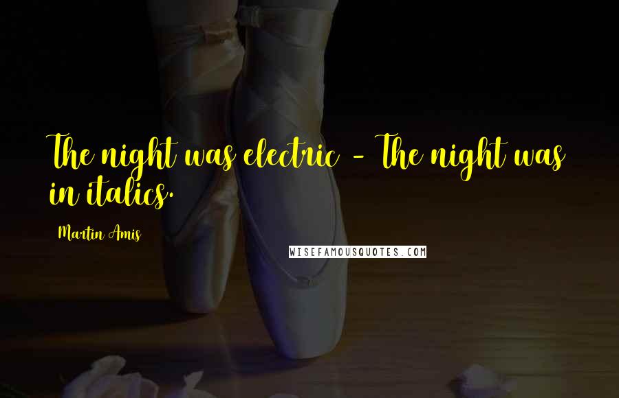 Martin Amis Quotes: The night was electric - The night was in italics.