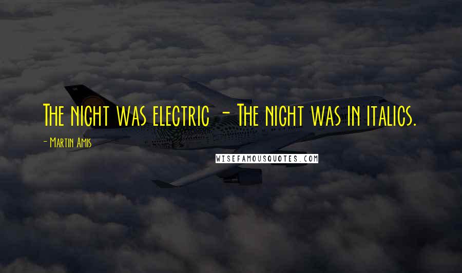 Martin Amis Quotes: The night was electric - The night was in italics.