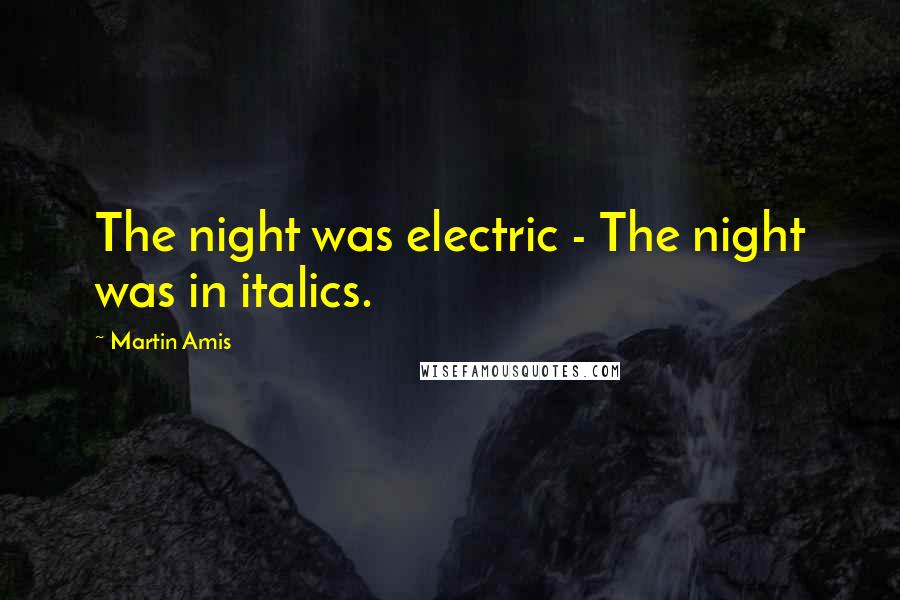 Martin Amis Quotes: The night was electric - The night was in italics.