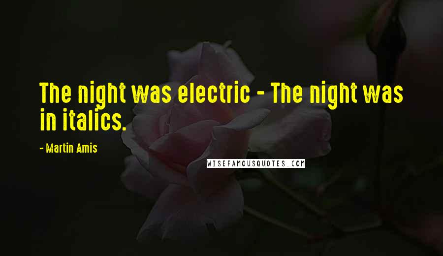 Martin Amis Quotes: The night was electric - The night was in italics.