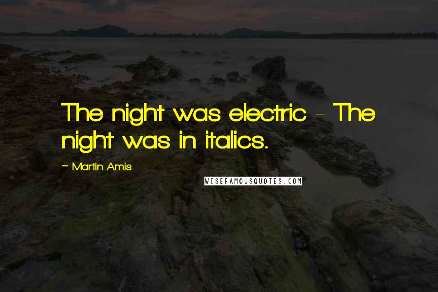 Martin Amis Quotes: The night was electric - The night was in italics.