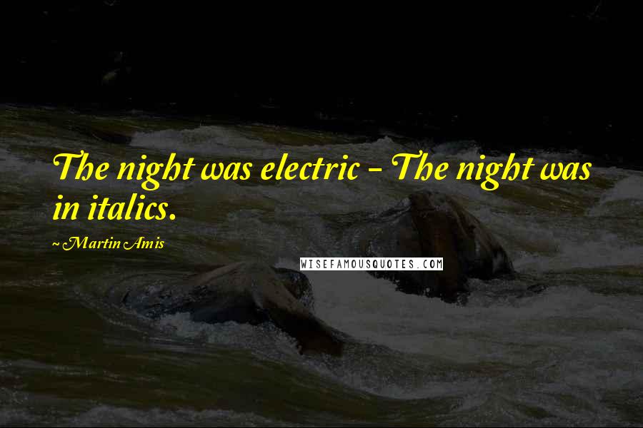 Martin Amis Quotes: The night was electric - The night was in italics.