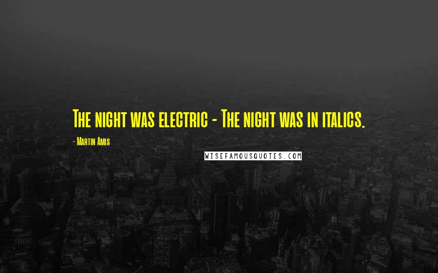 Martin Amis Quotes: The night was electric - The night was in italics.