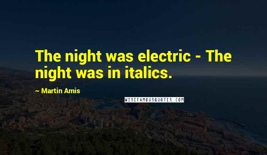 Martin Amis Quotes: The night was electric - The night was in italics.