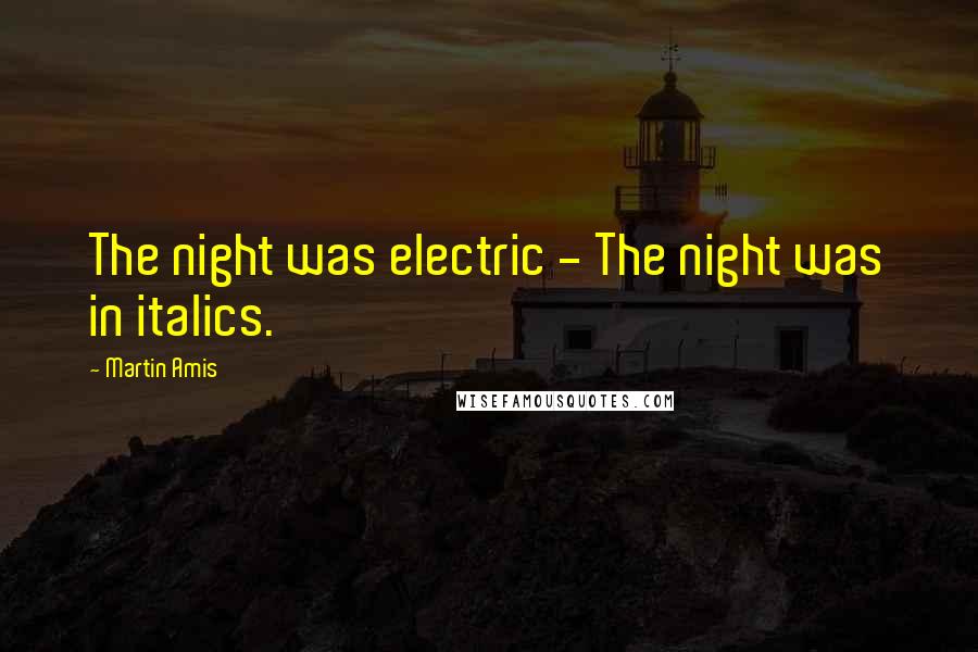 Martin Amis Quotes: The night was electric - The night was in italics.