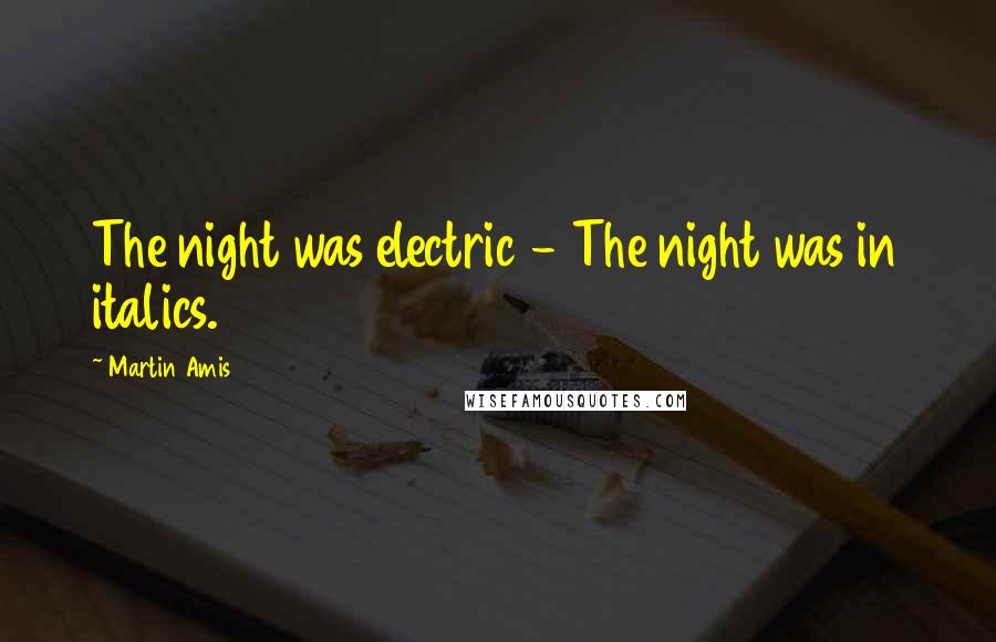 Martin Amis Quotes: The night was electric - The night was in italics.