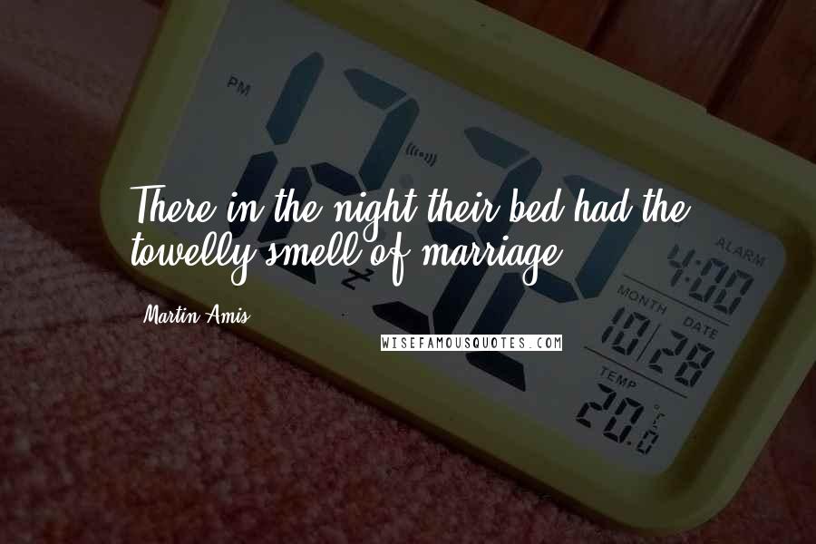 Martin Amis Quotes: There in the night their bed had the towelly smell of marriage.