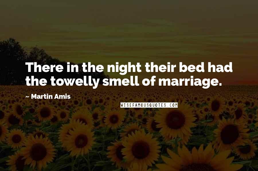 Martin Amis Quotes: There in the night their bed had the towelly smell of marriage.