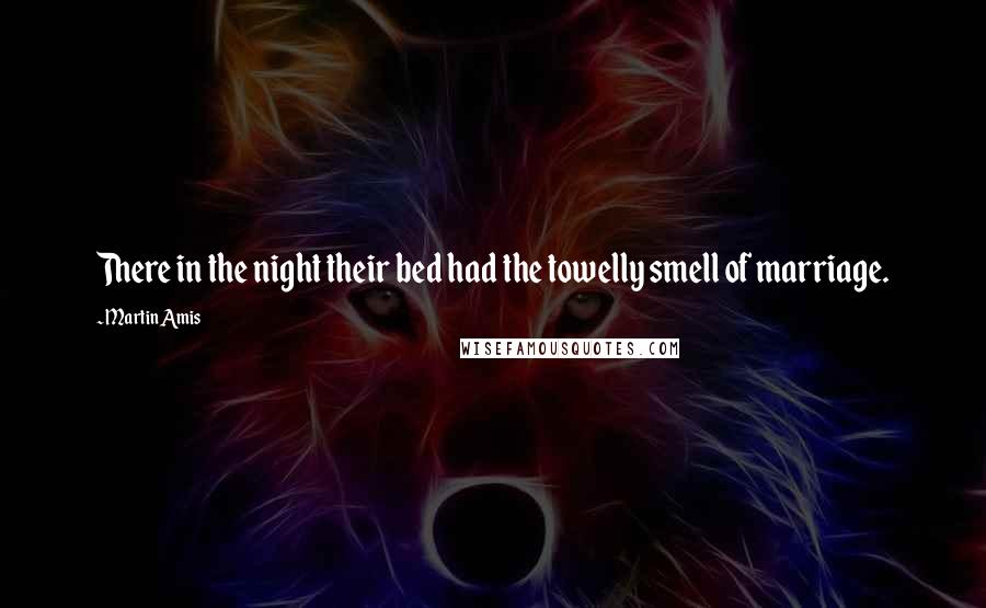 Martin Amis Quotes: There in the night their bed had the towelly smell of marriage.