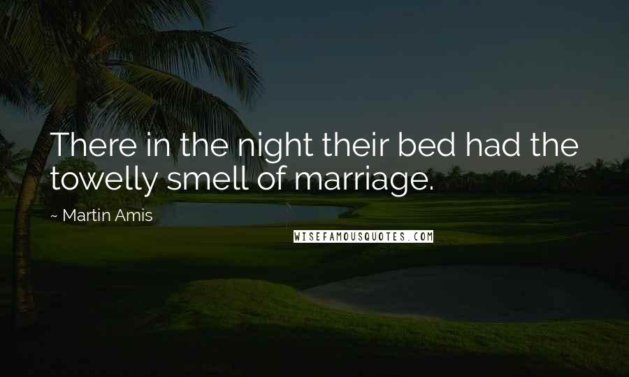 Martin Amis Quotes: There in the night their bed had the towelly smell of marriage.