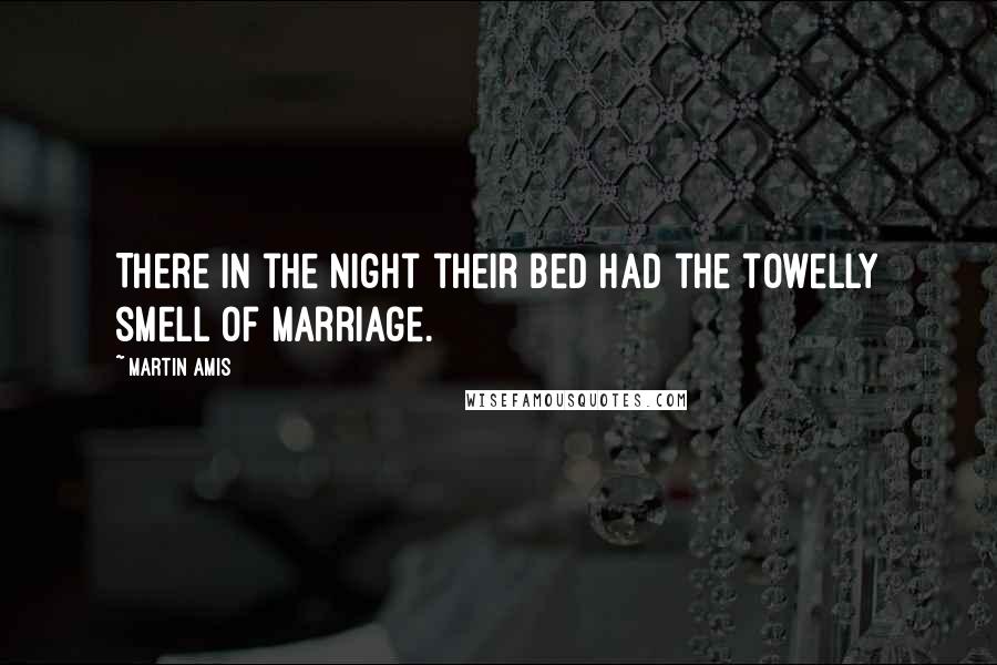 Martin Amis Quotes: There in the night their bed had the towelly smell of marriage.