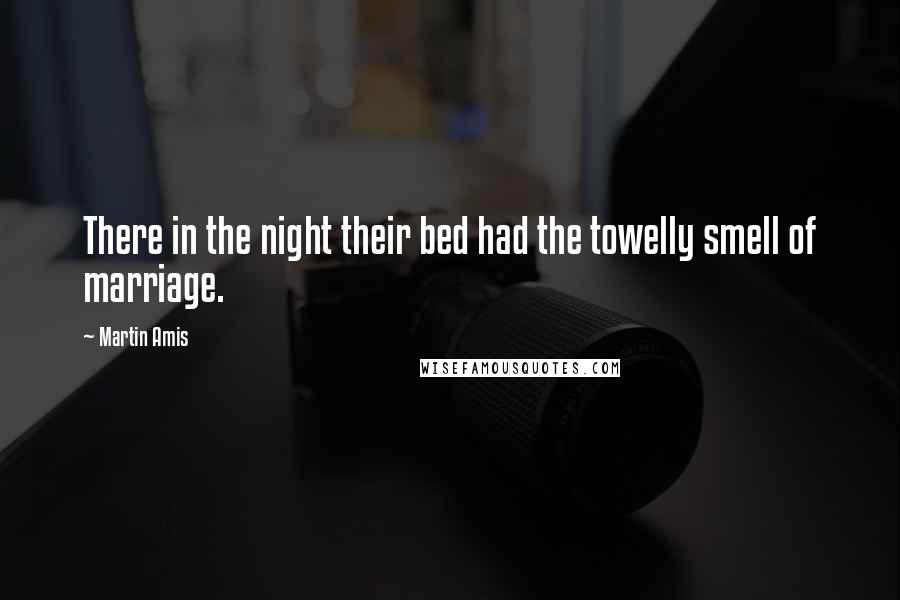 Martin Amis Quotes: There in the night their bed had the towelly smell of marriage.