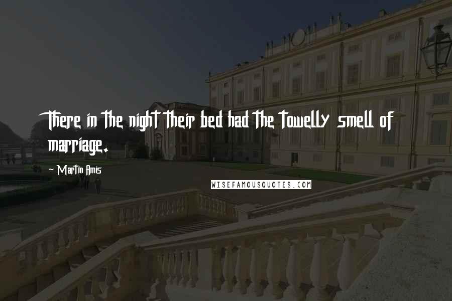 Martin Amis Quotes: There in the night their bed had the towelly smell of marriage.