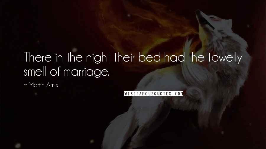 Martin Amis Quotes: There in the night their bed had the towelly smell of marriage.