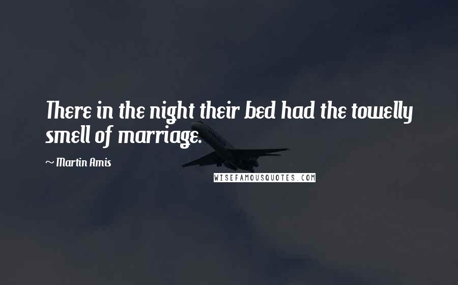 Martin Amis Quotes: There in the night their bed had the towelly smell of marriage.