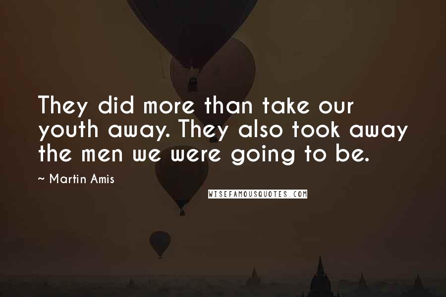 Martin Amis Quotes: They did more than take our youth away. They also took away the men we were going to be.