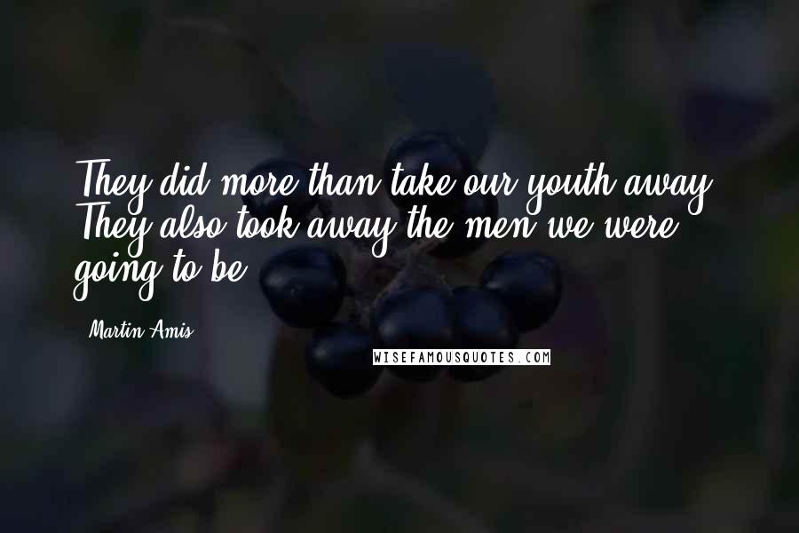 Martin Amis Quotes: They did more than take our youth away. They also took away the men we were going to be.