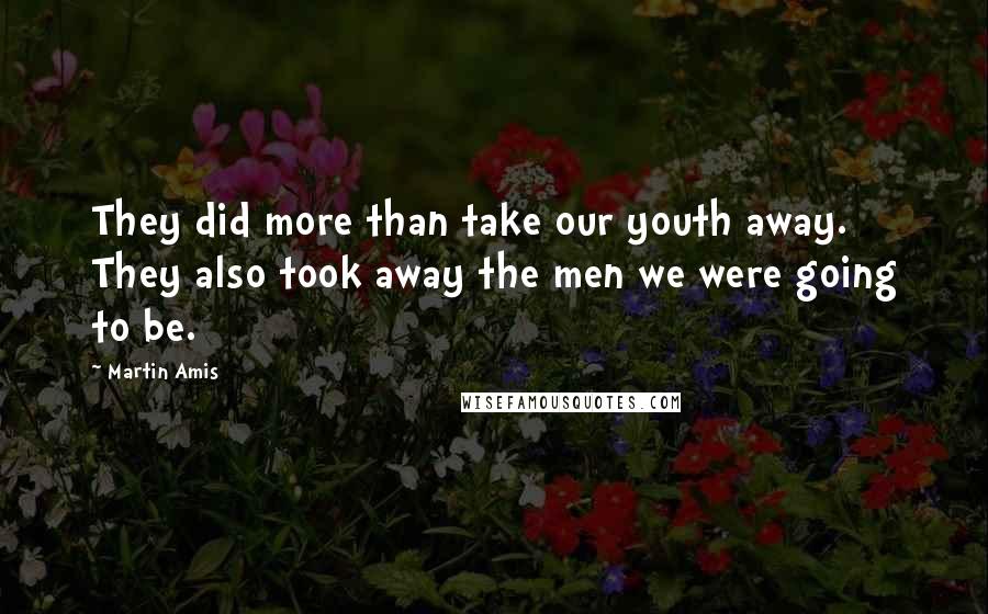 Martin Amis Quotes: They did more than take our youth away. They also took away the men we were going to be.