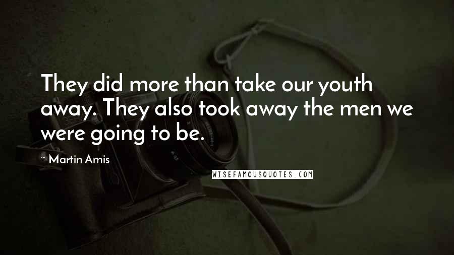 Martin Amis Quotes: They did more than take our youth away. They also took away the men we were going to be.
