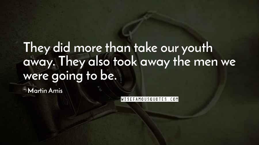 Martin Amis Quotes: They did more than take our youth away. They also took away the men we were going to be.