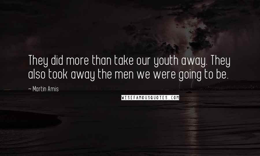 Martin Amis Quotes: They did more than take our youth away. They also took away the men we were going to be.