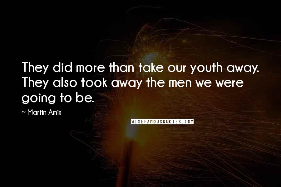 Martin Amis Quotes: They did more than take our youth away. They also took away the men we were going to be.