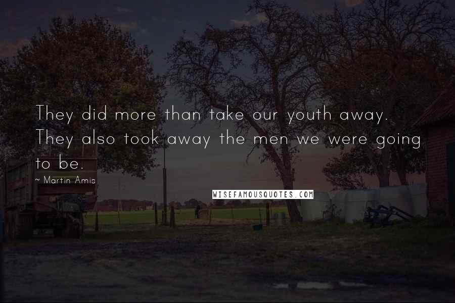 Martin Amis Quotes: They did more than take our youth away. They also took away the men we were going to be.