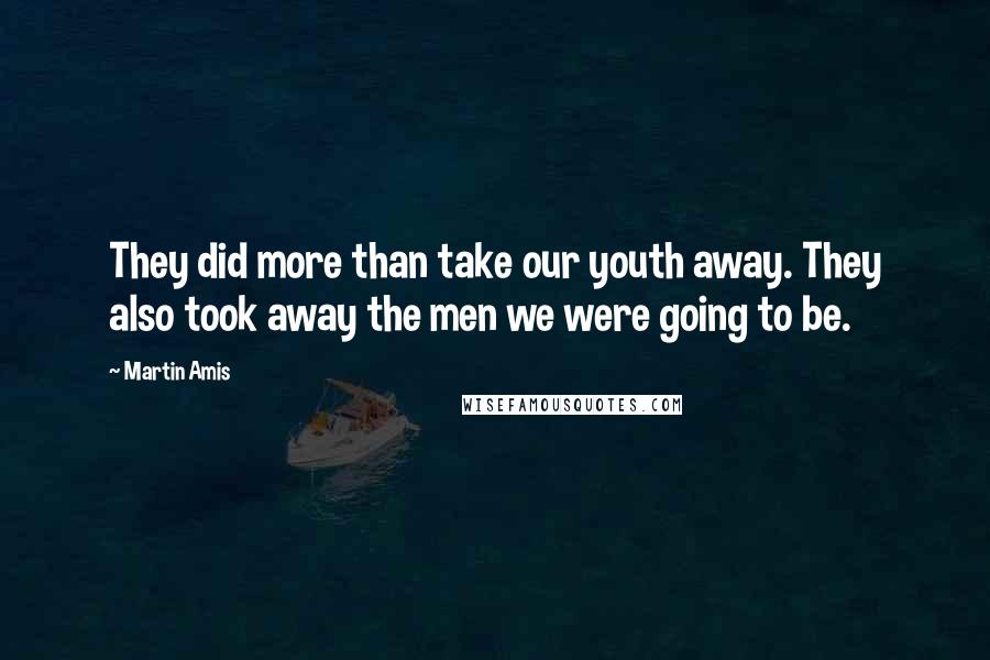 Martin Amis Quotes: They did more than take our youth away. They also took away the men we were going to be.