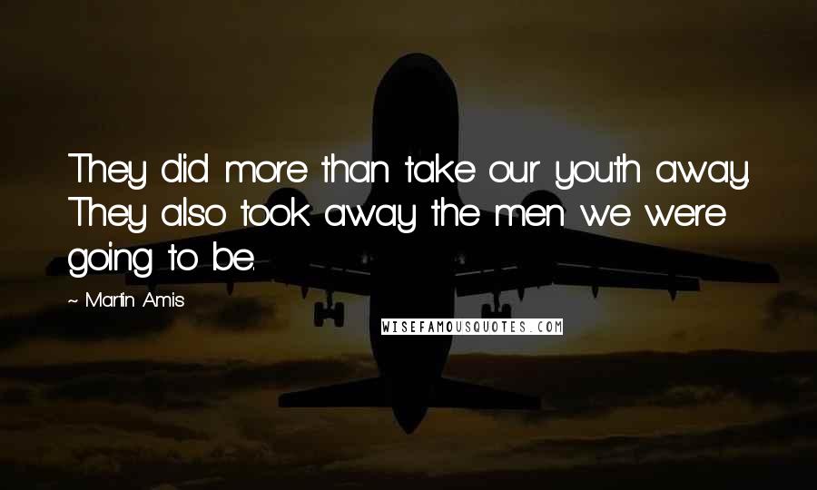 Martin Amis Quotes: They did more than take our youth away. They also took away the men we were going to be.