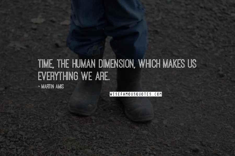 Martin Amis Quotes: Time, the human dimension, which makes us everything we are.