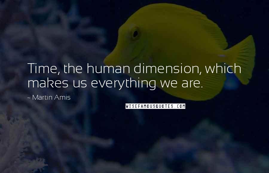 Martin Amis Quotes: Time, the human dimension, which makes us everything we are.
