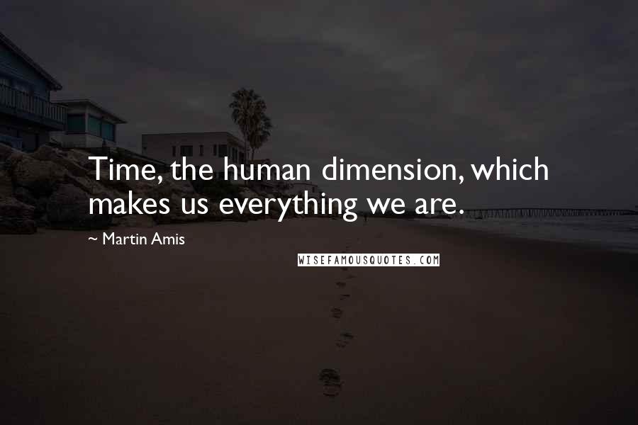 Martin Amis Quotes: Time, the human dimension, which makes us everything we are.