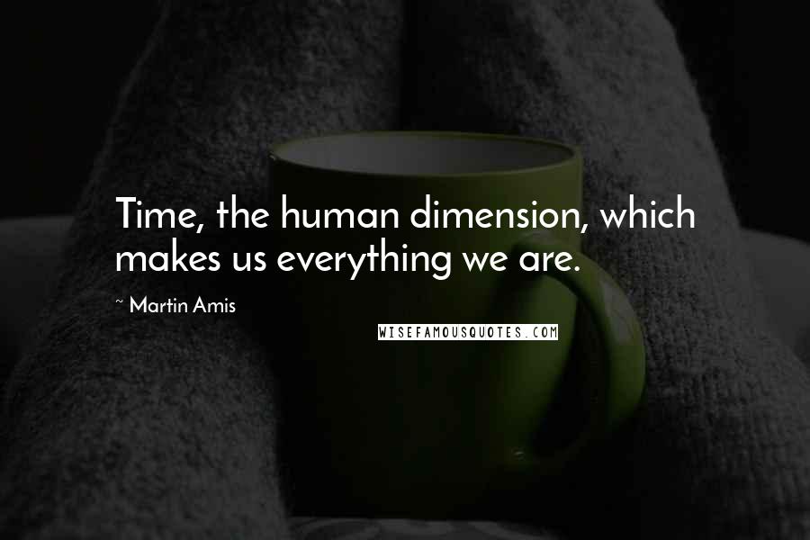 Martin Amis Quotes: Time, the human dimension, which makes us everything we are.