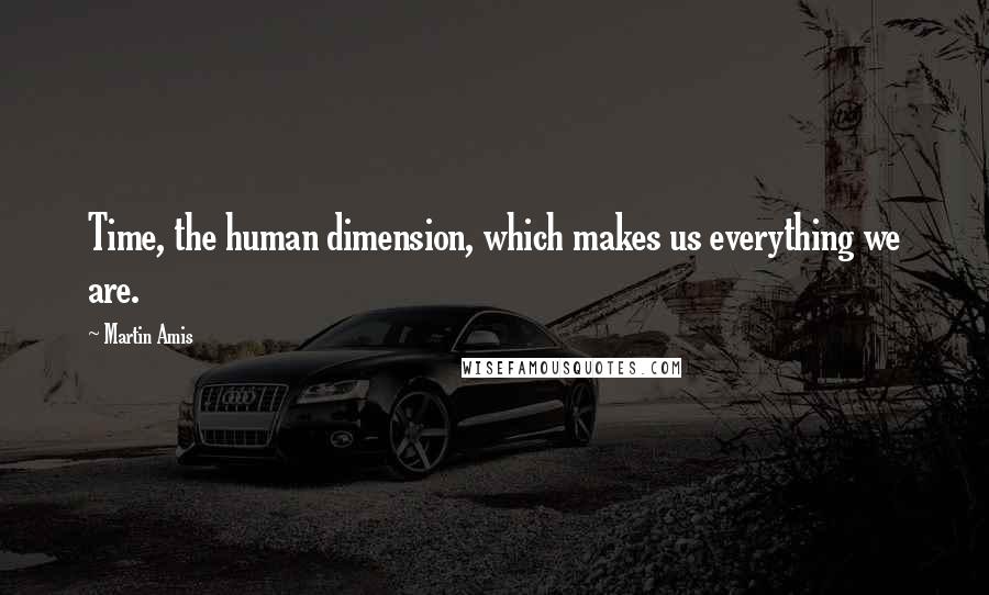 Martin Amis Quotes: Time, the human dimension, which makes us everything we are.