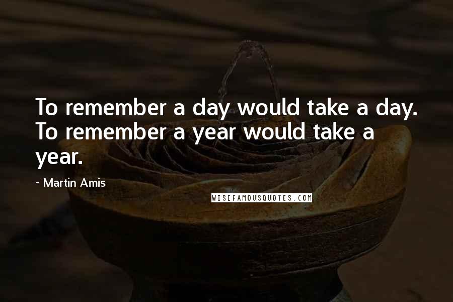 Martin Amis Quotes: To remember a day would take a day. To remember a year would take a year.