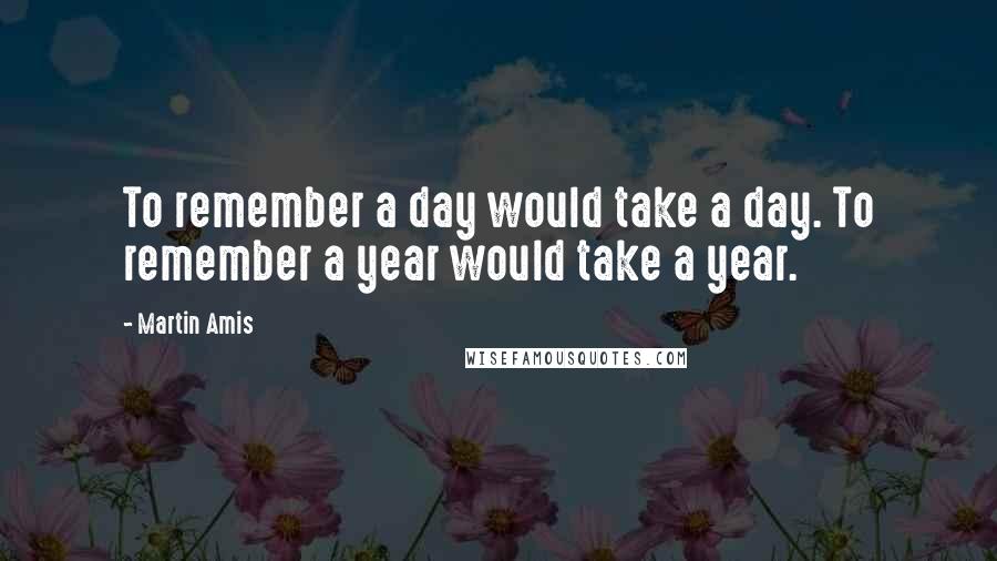 Martin Amis Quotes: To remember a day would take a day. To remember a year would take a year.