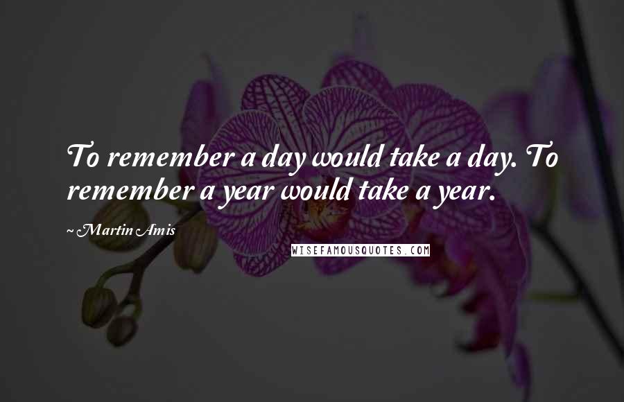 Martin Amis Quotes: To remember a day would take a day. To remember a year would take a year.