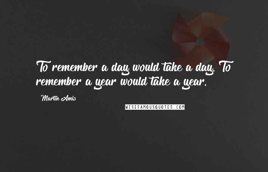 Martin Amis Quotes: To remember a day would take a day. To remember a year would take a year.